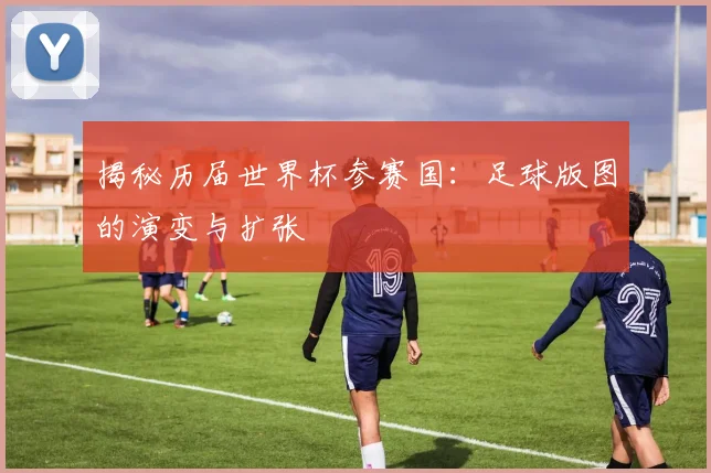 揭秘历届世界杯参赛国：足球版图的演变与扩张