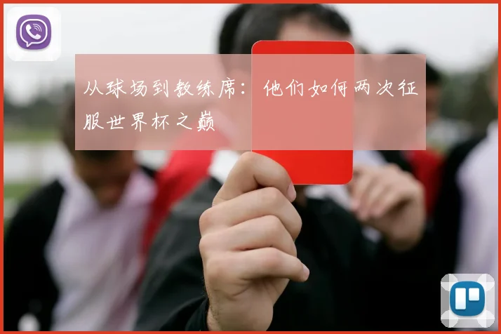 从球场到教练席：他们如何两次征服世界杯之巅