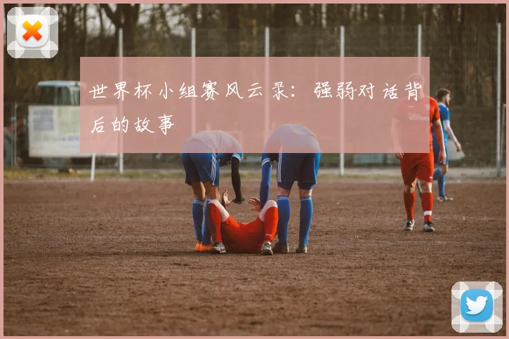 世界杯小组赛风云录：强弱对话背后的故事