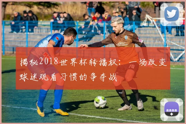 揭秘2018世界杯转播权:一场改变球迷观看习惯的争夺战