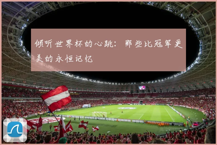 倾听世界杯的心跳:那些比冠军更美的永恒记忆