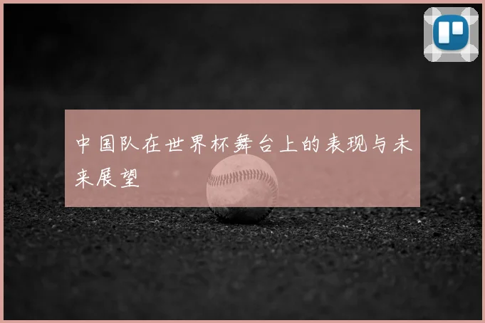 中国队在世界杯舞台上的表现与未来展望