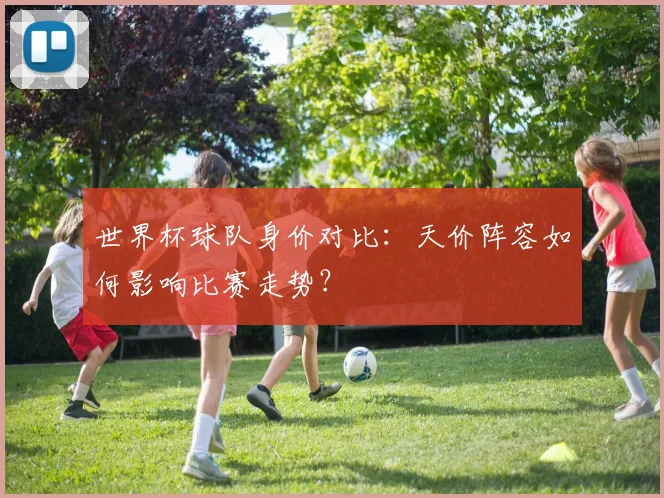 世界杯球队身价对比：天价阵容如何影响比赛走势？