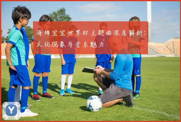 海绵宝宝世界杯主题曲深度解析：文化现象与音乐魅力