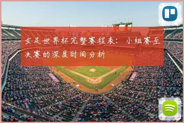 女足世界杯完整赛程表：小组赛至决赛的深度时间分析