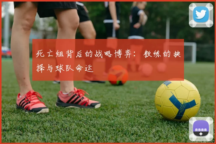死亡组背后的战略博弈：教练的抉择与球队命运