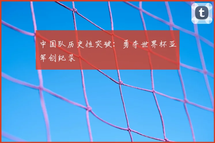 中国队历史性突破：勇夺世界杯亚军创纪录