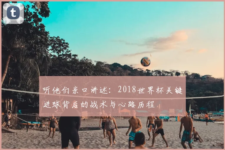 听他们亲口讲述：2018世界杯关键进球背后的战术与心路历程