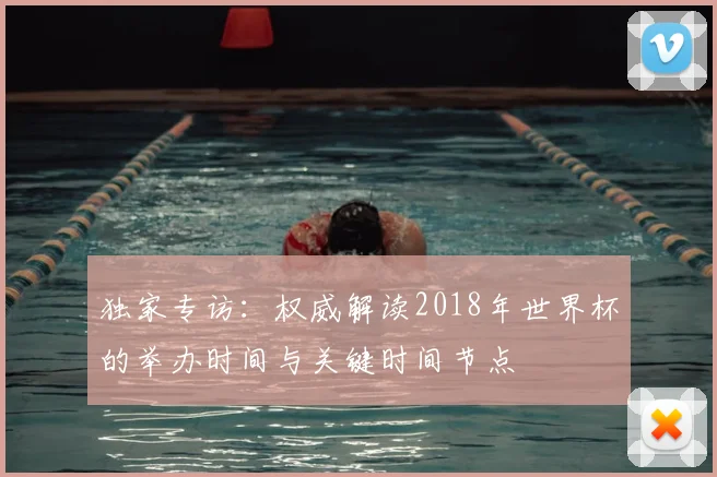 独家专访：权威解读2018年世界杯的举办时间与关键时间节点