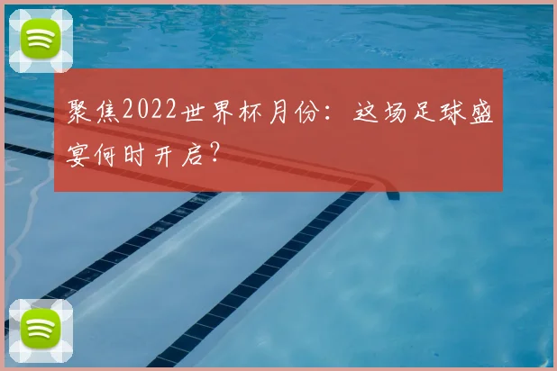 聚焦2022世界杯月份：这场足球盛宴何时开启？