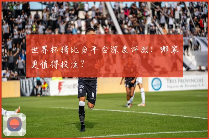 世界杯猜比分平台深度评测:哪家更值得投注?