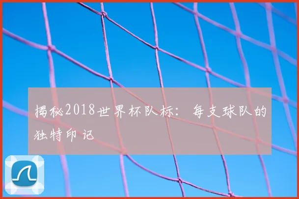 揭秘2018世界杯队标:每支球队的独特印记