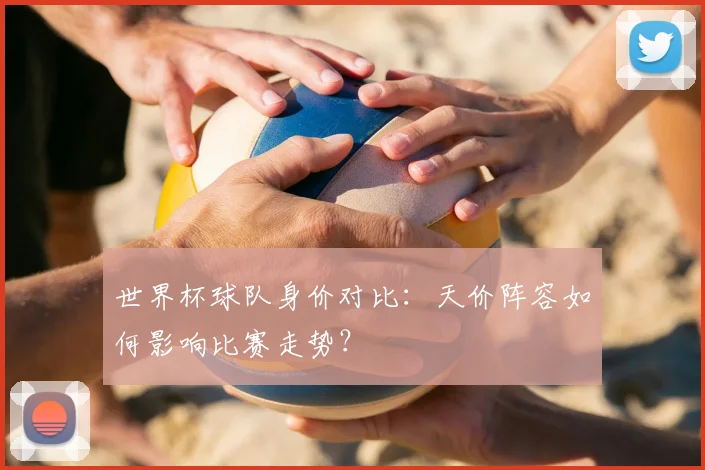 世界杯球队身价对比：天价阵容如何影响比赛走势？