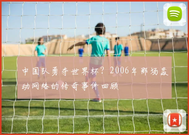 中国队勇夺世界杯？2006年那场轰动网络的传奇事件回顾