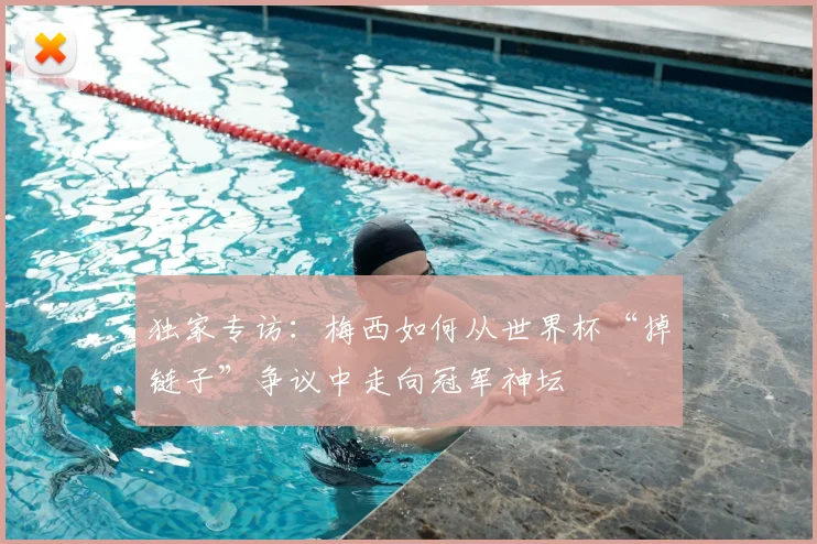 独家专访：梅西如何从世界杯“掉链子”争议中走向冠军神坛