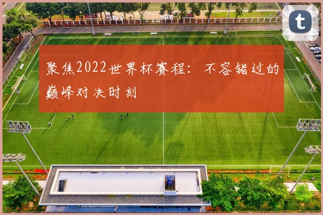 聚焦2022世界杯赛程:不容错过的巅峰对决时刻