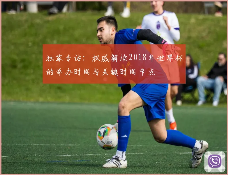 独家专访:权威解读2018年世界杯的举办时间与关键时间节点