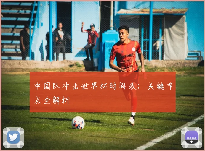 中国队冲击世界杯时间表：关键节点全解析