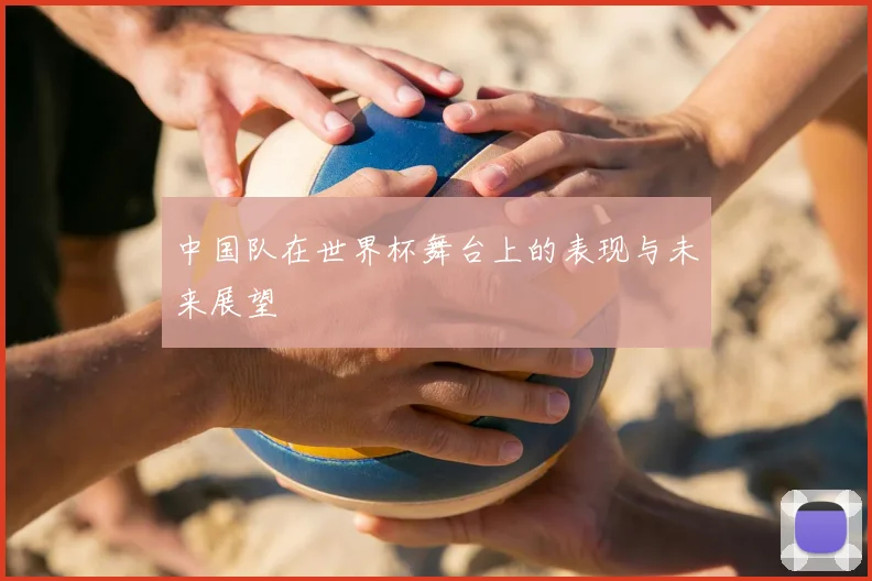 中国队在世界杯舞台上的表现与未来展望