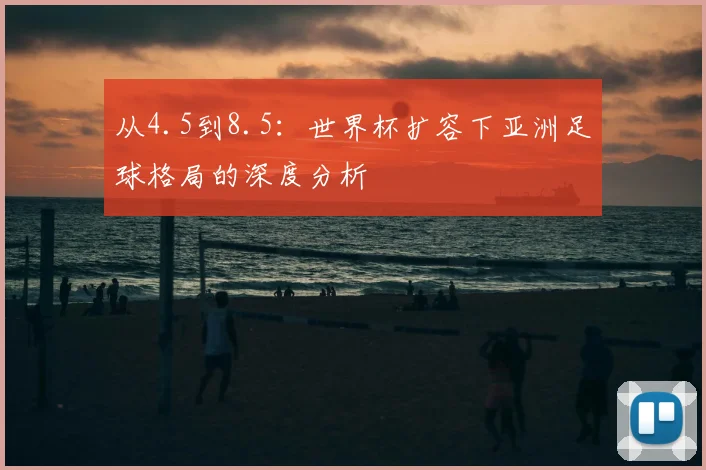从4.5到8.5:世界杯扩容下亚洲足球格局的深度分析