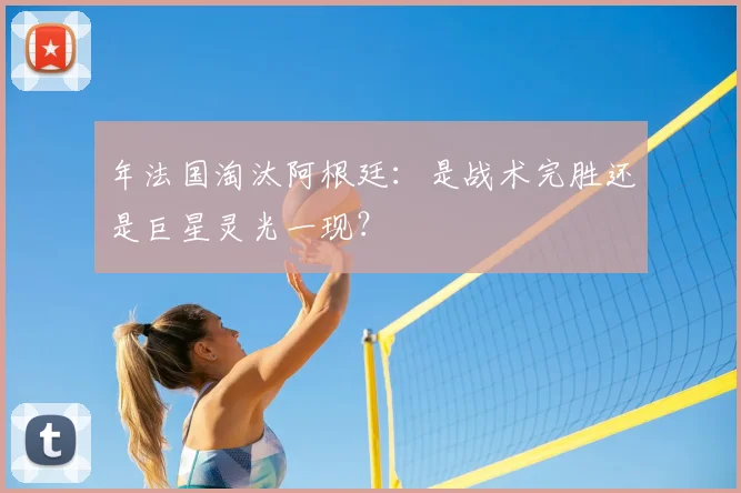 年法国淘汰阿根廷:是战术完胜还是巨星灵光一现?