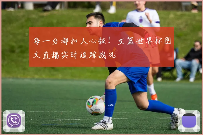 每一分都扣人心弦！女篮世界杯图文直播实时追踪战况
