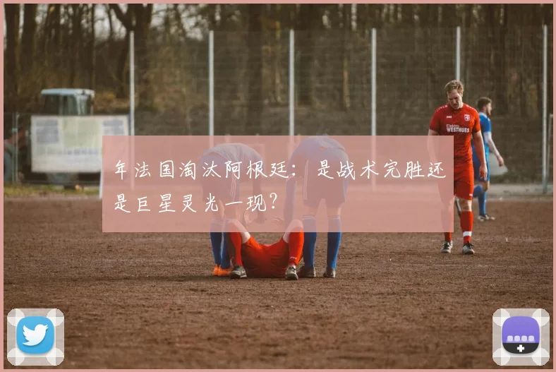 年法国淘汰阿根廷:是战术完胜还是巨星灵光一现?