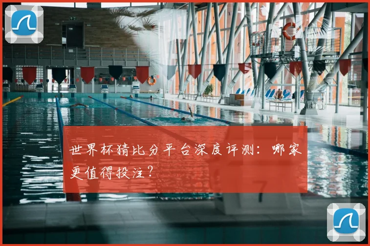 世界杯猜比分平台深度评测:哪家更值得投注?