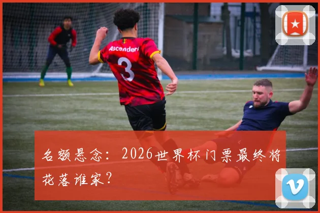 名额悬念：2026世界杯门票最终将花落谁家？