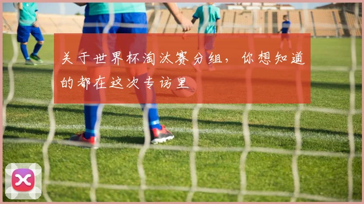 关于世界杯淘汰赛分组,你想知道的都在这次专访里