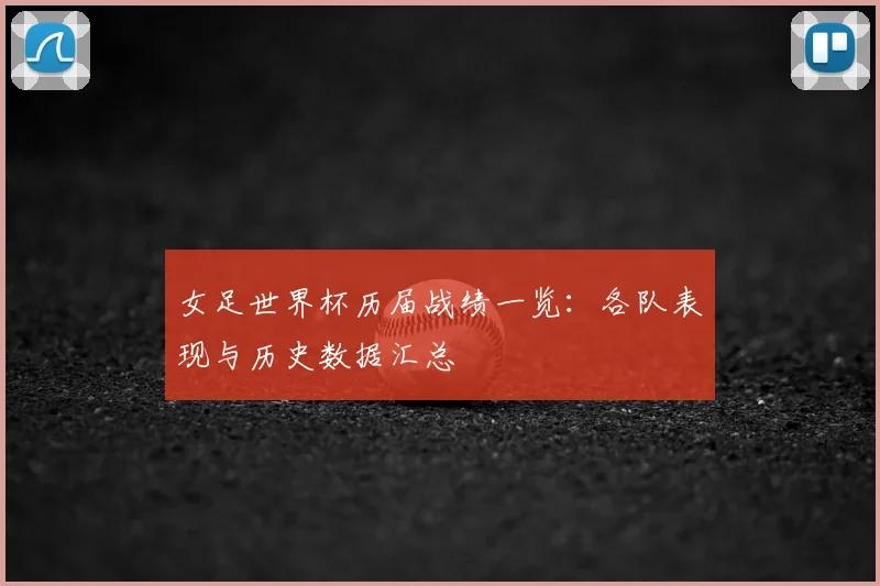 女足世界杯历届战绩一览：各队表现与历史数据汇总