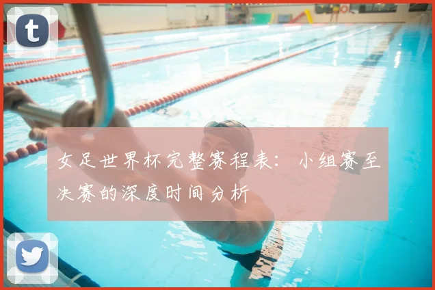 女足世界杯完整赛程表：小组赛至决赛的深度时间分析