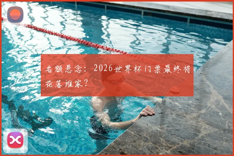 名额悬念：2026世界杯门票最终将花落谁家？