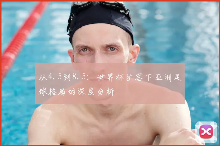 从4.5到8.5:世界杯扩容下亚洲足球格局的深度分析
