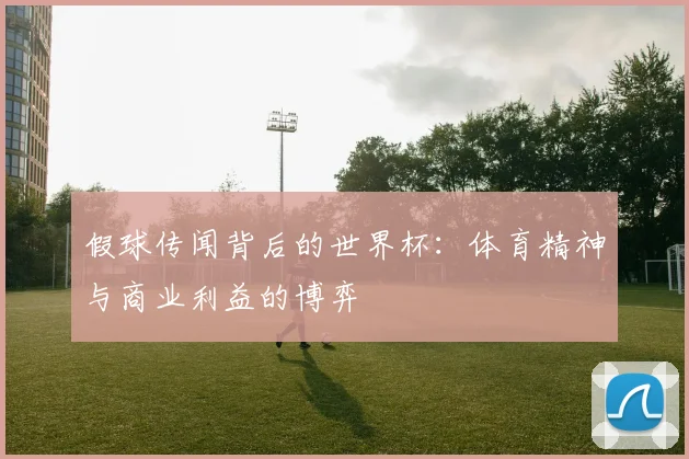 假球传闻背后的世界杯:体育精神与商业利益的博弈