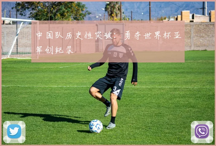 中国队历史性突破：勇夺世界杯亚军创纪录
