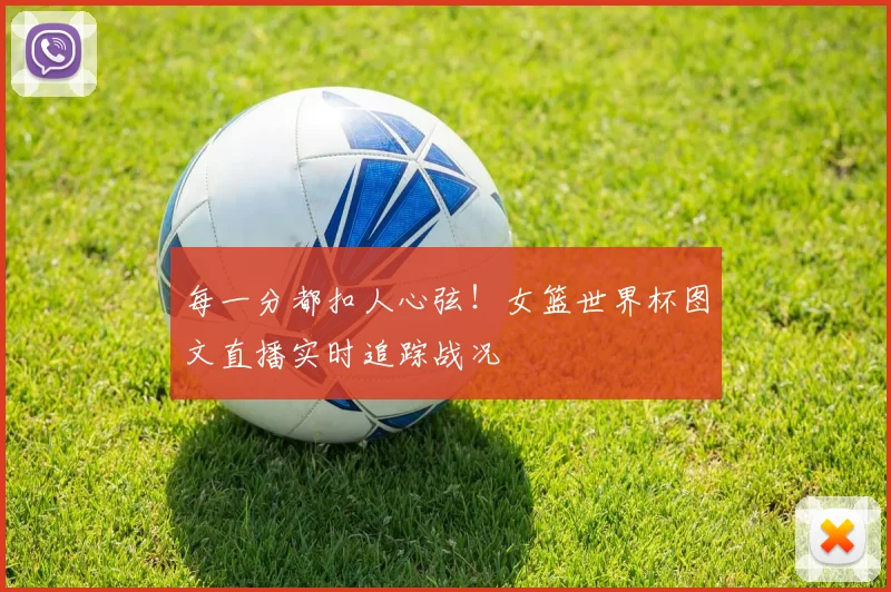 每一分都扣人心弦！女篮世界杯图文直播实时追踪战况