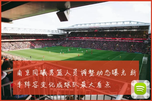 南京同曦男篮人员调整动态曝光 新季阵容变化成球队最大看点