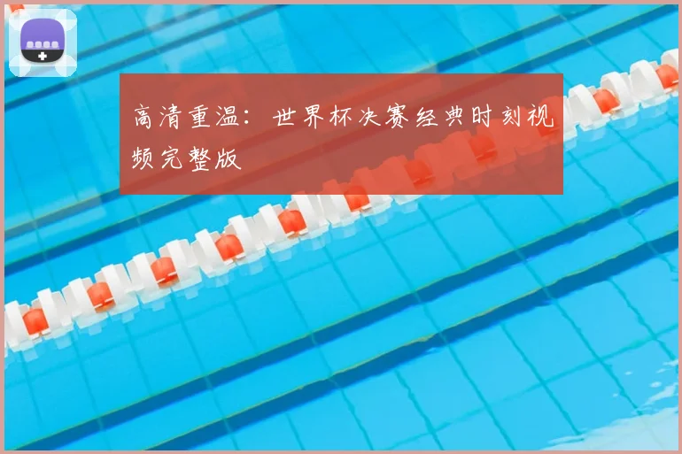 高清重温：世界杯决赛经典时刻视频完整版