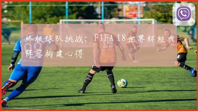 终极球队挑战：FIFA 18世界杯经典阵容构建心得