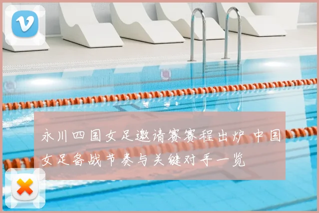 永川四国女足邀请赛赛程出炉 中国女足备战节奏与关键对手一览