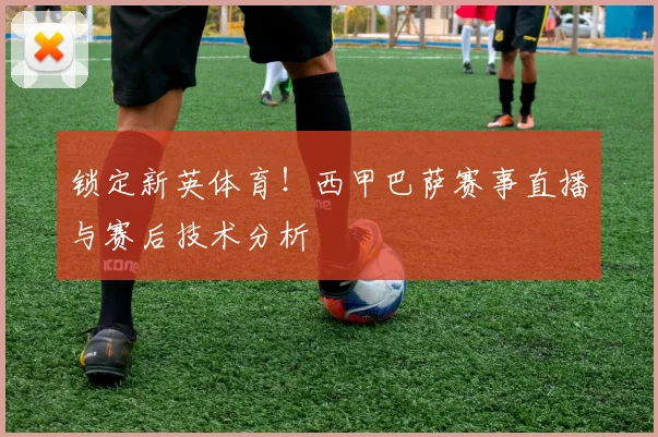 锁定新英体育！西甲巴萨赛事直播与赛后技术分析