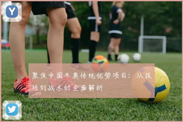 聚焦中国冬奥传统优势项目：从技巧到战术的全面解析