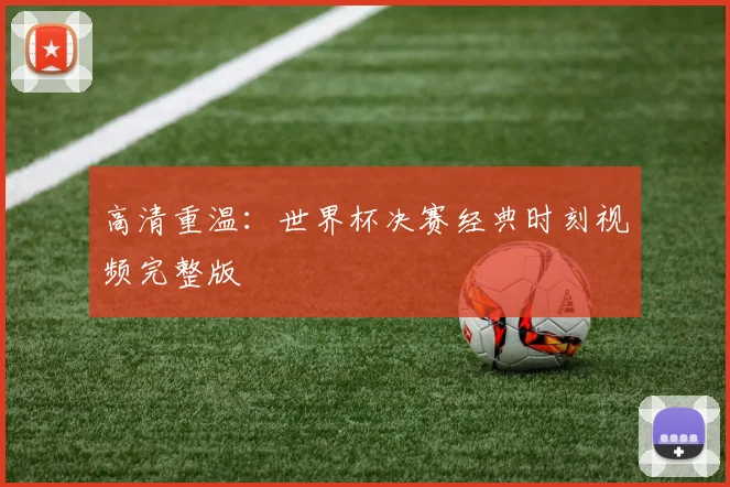 高清重温：世界杯决赛经典时刻视频完整版