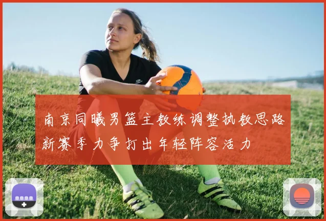 南京同曦男篮主教练调整执教思路新赛季力争打出年轻阵容活力