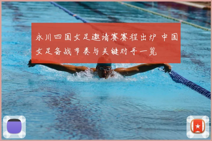 永川四国女足邀请赛赛程出炉 中国女足备战节奏与关键对手一览
