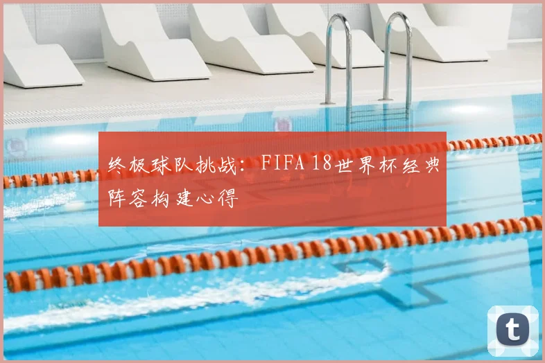 终极球队挑战：FIFA 18世界杯经典阵容构建心得