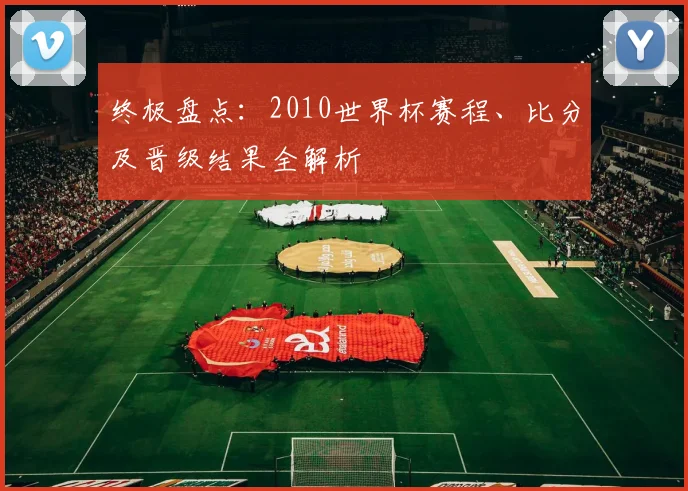 终极盘点：2010世界杯赛程、比分及晋级结果全解析
