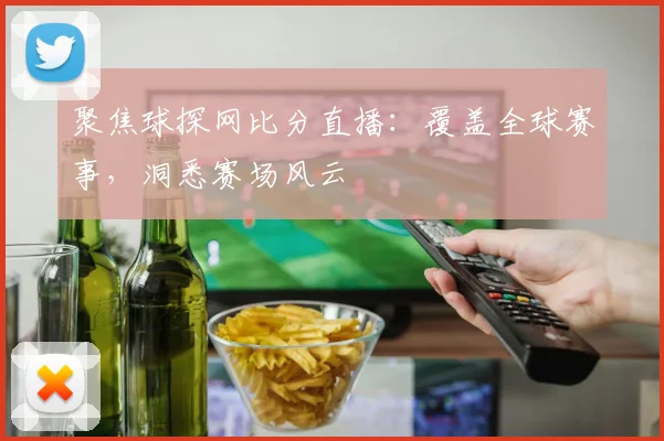 聚焦球探网比分直播：覆盖全球赛事，洞悉赛场风云